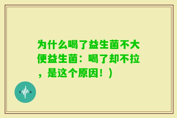 为什么喝了益生菌不大便益生菌:喝了却不拉,是这个原因!) 为什么喝了益生菌不大便益生菌:喝了却不拉,是这个原因!)