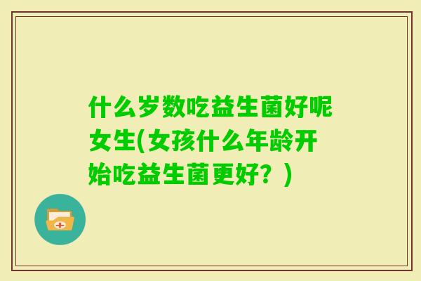 什么岁数吃益生菌好呢女生(女孩什么年龄开始吃益生菌更好？)