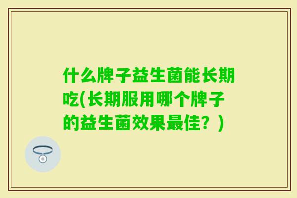 什么牌子益生菌能长期吃(长期服用哪个牌子的益生菌效果佳？)