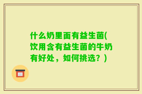 什么奶里面有益生菌(饮用含有益生菌的牛奶有好处，如何挑选？)