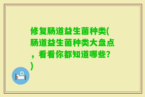 修复肠道益生菌种类(肠道益生菌种类大盘点，看看你都知道哪些？)