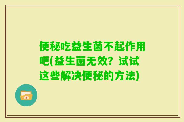 吃益生菌不起作用吧(益生菌无效？试试这些解决的方法)