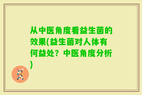 从中医角度看益生菌的效果(益生菌对人体有何益处？中医角度分析)