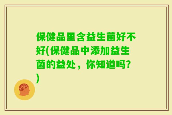 保健品里含益生菌好不好(保健品中添加益生菌的益处，你知道吗？)