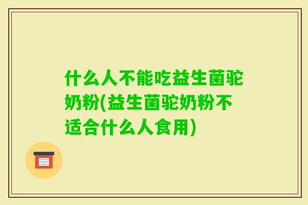 什么人不能吃益生菌驼奶粉(益生菌驼奶粉不适合什么人食用)