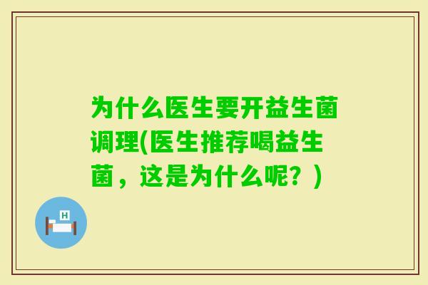 为什么医生要开益生菌调理(医生推荐喝益生菌,这是为什么呢?) 为什么医生要开益生菌调理(医生推荐喝益生菌,这是为什么呢?)