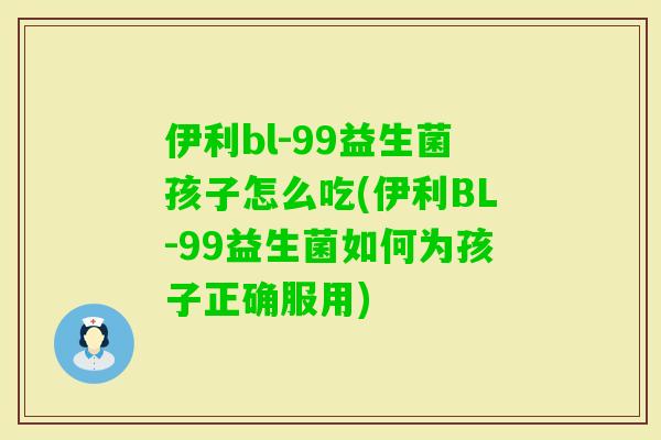 伊利bl-99益生菌孩子怎么吃(伊利BL-99益生菌如何为孩子正确服用)