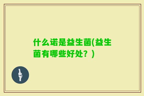 什么诺是益生菌(益生菌有哪些好处?) 什么诺是益生菌(益生菌有哪些好处?)