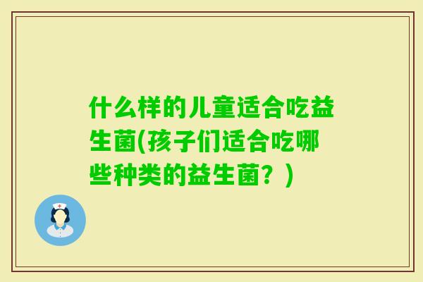 什么样的儿童适合吃益生菌(孩子们适合吃哪些种类的益生菌?) 什么样的儿童适合吃益生菌(孩子们适合吃哪些种类的益生菌?)