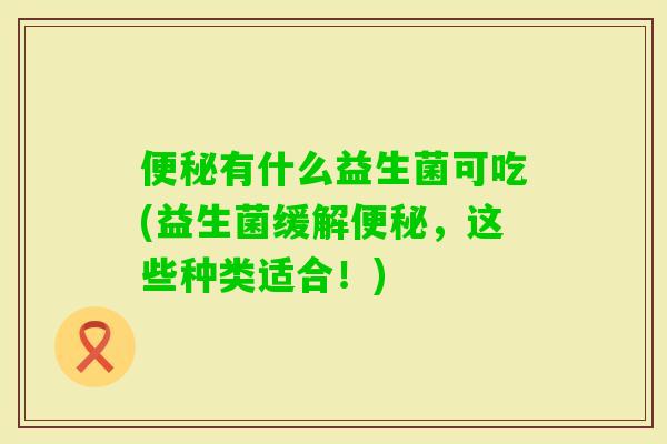 有什么益生菌可吃(益生菌缓解，这些种类适合！)