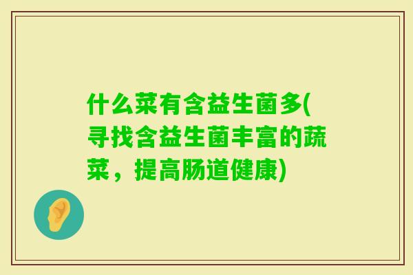 什么菜有含益生菌多(寻找含益生菌丰富的蔬菜，提高肠道健康)