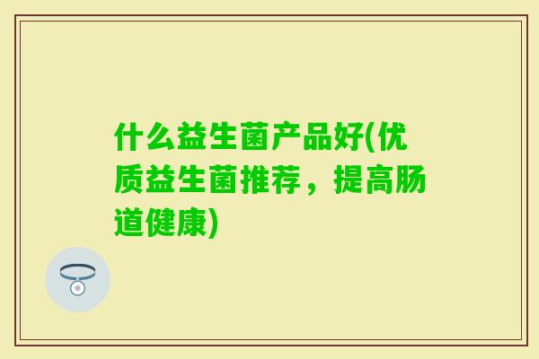 什么益生菌产品好(优质益生菌推荐，提高肠道健康)