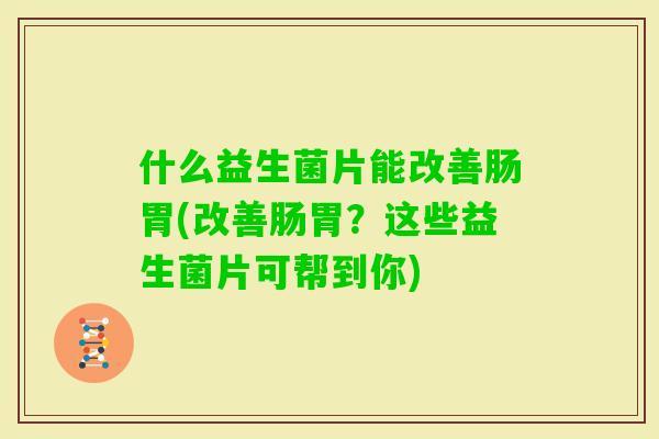 什么益生菌片能改善肠胃(改善肠胃?这些益生菌片可帮到你) 什么益生菌片能改善肠胃(改善肠胃?这些益生菌片可帮到你)