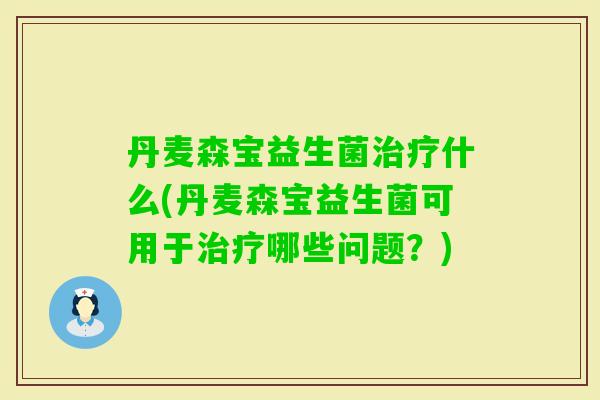 丹麦森宝益生菌什么(丹麦森宝益生菌可用于哪些问题？)