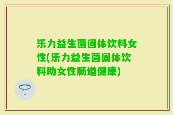 乐力益生菌固体饮料女性(乐力益生菌固体饮料助女性肠道健康)
