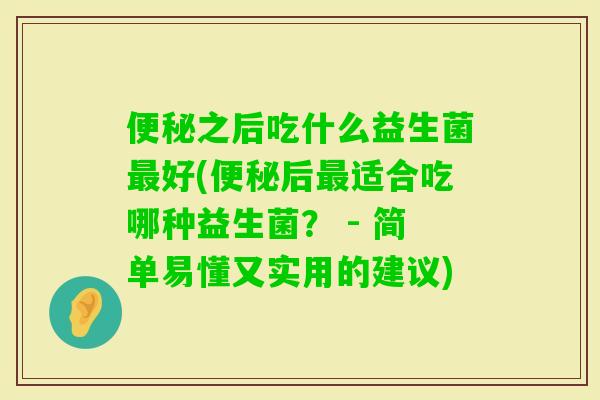 之后吃什么益生菌好(后适合吃哪种益生菌？ - 简单易懂又实用的建议)