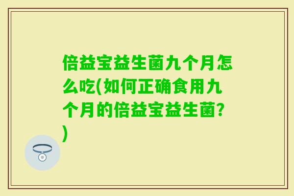 倍益宝益生菌九个月怎么吃(如何正确食用九个月的倍益宝益生菌？)