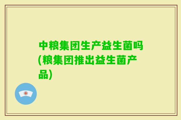 中粮集团生产益生菌吗(粮集团推出益生菌产品) 中粮集团生产益生菌吗(粮集团推出益生菌产品)