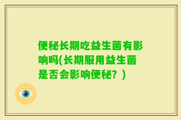 长期吃益生菌有影响吗(长期服用益生菌是否会影响?) 长期吃益生菌有影响吗(长期服用益生菌是否会影响?)