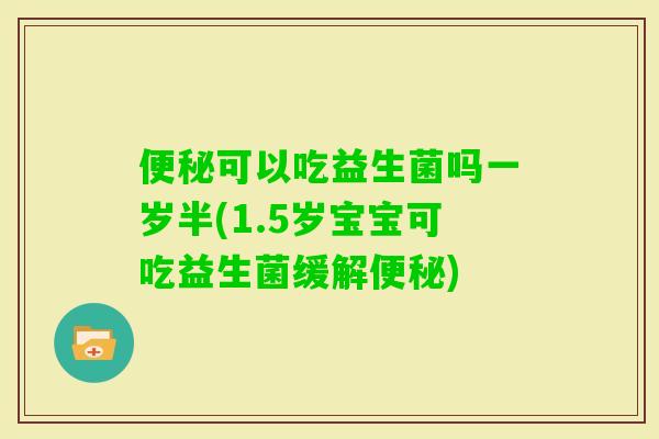 可以吃益生菌吗一岁半(1.5岁宝宝可吃益生菌缓解) 可以吃益生菌吗一岁半(1.5岁宝宝可吃益生菌缓解)