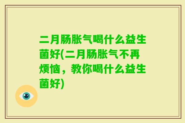 二月肠喝什么益生菌好(二月肠不再烦恼，教你喝什么益生菌好)