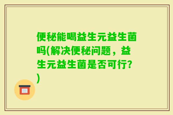 能喝益生元益生菌吗(解决问题,益生元益生菌是否可行?) 能喝益生元益生菌吗(解决问题,益生元益生菌是否可行?)