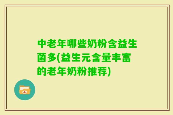 中老年哪些奶粉含益生菌多(益生元含量丰富的老年奶粉推荐) 中老年哪些奶粉含益生菌多(益生元含量丰富的老年奶粉推荐)