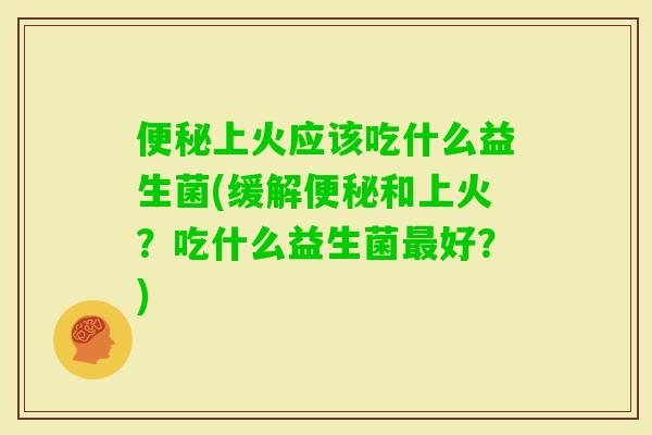 上火应该吃什么益生菌(缓解和上火?吃什么益生菌好?) 上火应该吃什么益生菌(缓解和上火?吃什么益生菌好?)