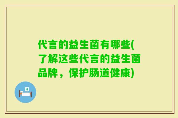 代言的益生菌有哪些(了解这些代言的益生菌品牌,保护肠道健康) 代言的益生菌有哪些(了解这些代言的益生菌品牌,保护肠道健康)