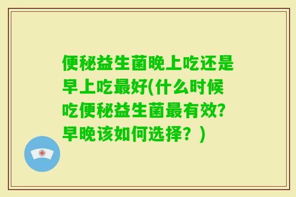益生菌晚上吃还是早上吃好(什么时候吃益生菌有效？早晚该如何选择？)