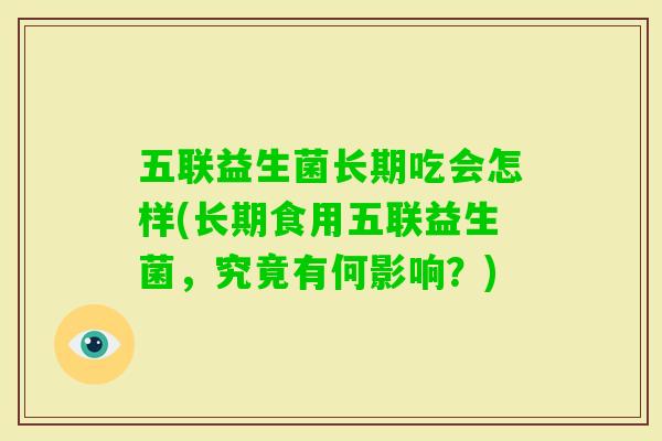 五联益生菌长期吃会怎样(长期食用五联益生菌，究竟有何影响？)