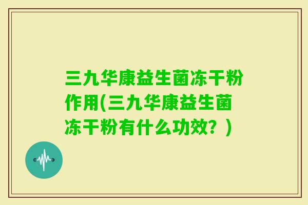 三九华康益生菌冻干粉作用(三九华康益生菌冻干粉有什么功效?) 三九华康益生菌冻干粉作用(三九华康益生菌冻干粉有什么功效?)