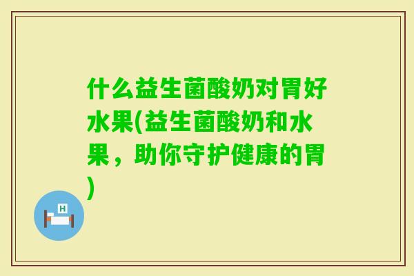 什么益生菌酸奶对胃好水果(益生菌酸奶和水果，助你守护健康的胃)
