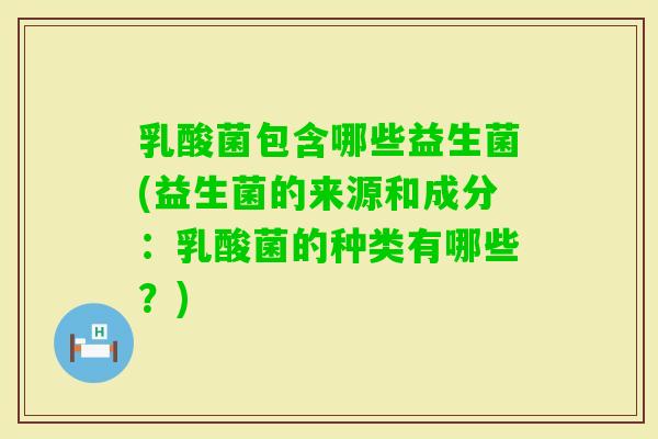 乳酸菌包含哪些益生菌(益生菌的来源和成分：乳酸菌的种类有哪些？)