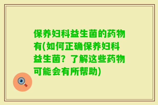 保养益生菌的有(如何正确保养益生菌?了解这些可能会有所帮助) 保养益生菌的有(如何正确保养益生菌?了解这些可能会有所帮助)
