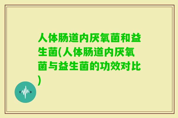 人体肠道内厌氧菌和益生菌(人体肠道内厌氧菌与益生菌的功效对比)