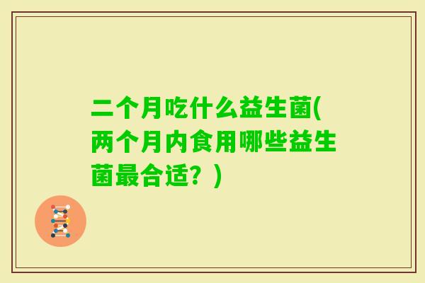 二个月吃什么益生菌(两个月内食用哪些益生菌合适?) 二个月吃什么益生菌(两个月内食用哪些益生菌合适?)
