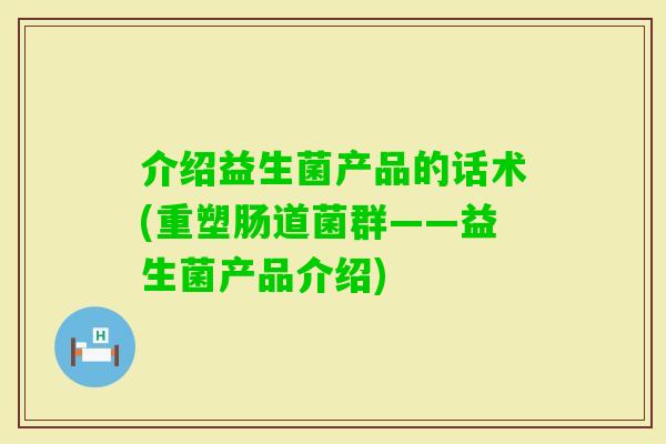 介绍益生菌产品的话术(重塑肠道菌群——益生菌产品介绍)