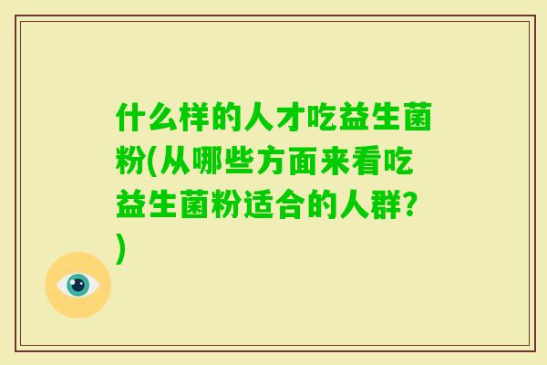 什么样的人才吃益生菌粉(从哪些方面来看吃益生菌粉适合的人群?) 什么样的人才吃益生菌粉(从哪些方面来看吃益生菌粉适合的人群?)