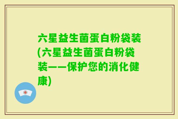 六星益生菌蛋白粉袋装(六星益生菌蛋白粉袋装——保护您的消化健康)