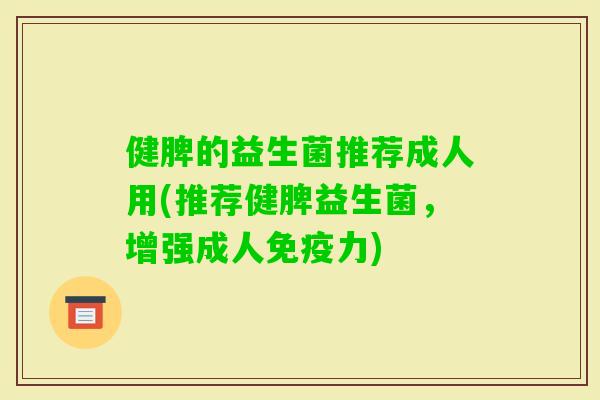 健脾的益生菌推荐成人用(推荐健脾益生菌，增强成人力)