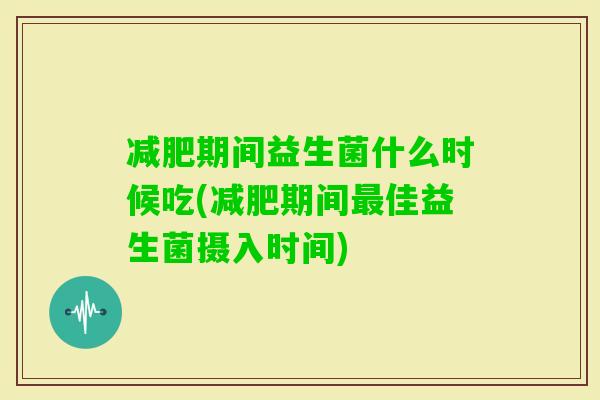 期间益生菌什么时候吃(期间佳益生菌摄入时间)