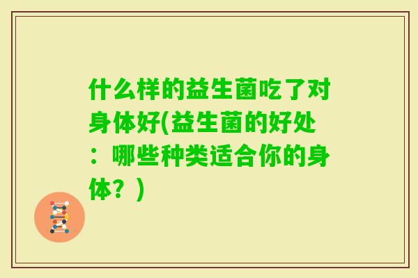什么样的益生菌吃了对身体好(益生菌的好处：哪些种类适合你的身体？)