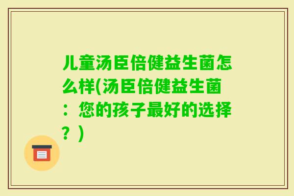 儿童汤臣倍健益生菌怎么样(汤臣倍健益生菌：您的孩子好的选择？)