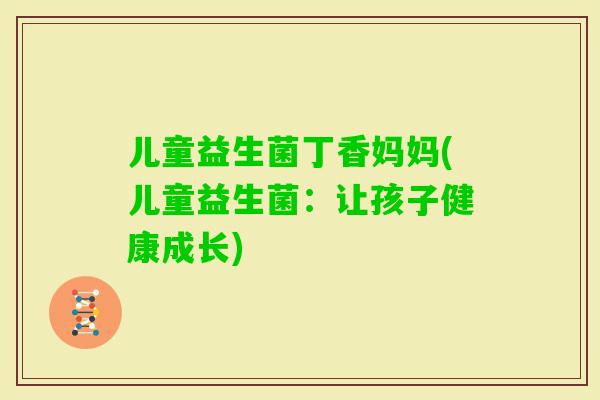 儿童益生菌丁香妈妈(儿童益生菌：让孩子健康成长)