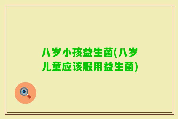 八岁小孩益生菌(八岁儿童应该服用益生菌)