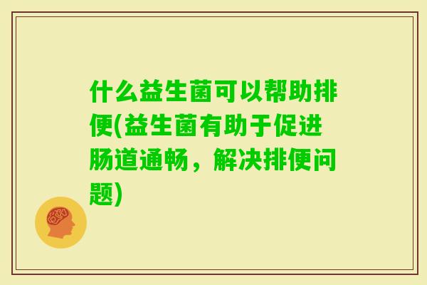 什么益生菌可以帮助排便(益生菌有助于促进肠道通畅，解决排便问题)