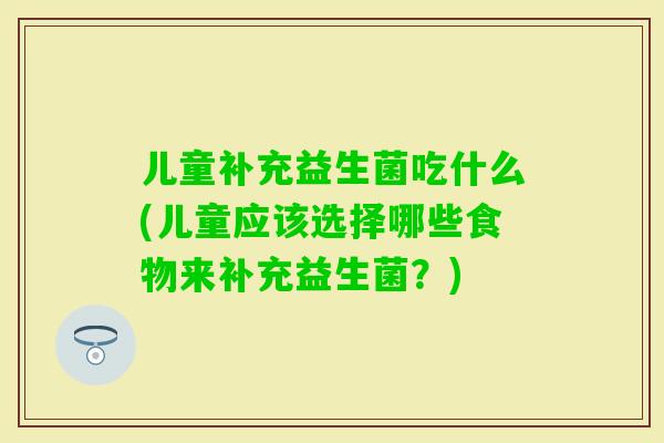 儿童补充益生菌吃什么(儿童应该选择哪些食物来补充益生菌？)