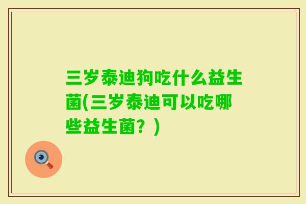 三岁泰迪狗吃什么益生菌(三岁泰迪可以吃哪些益生菌？)