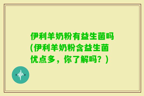 伊利羊奶粉有益生菌吗(伊利羊奶粉含益生菌优点多，你了解吗？)